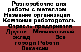Разнорабочие для работы с металлом › Название организации ­ Компания-работодатель › Отрасль предприятия ­ Другое › Минимальный оклад ­ 22 000 - Все города Работа » Вакансии   . Московская обл.,Лыткарино г.